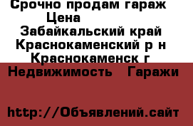 Срочно продам гараж › Цена ­ 150 000 - Забайкальский край, Краснокаменский р-н, Краснокаменск г. Недвижимость » Гаражи   